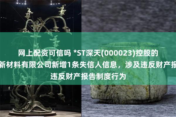网上配资可信吗 *ST深天(000023)控股的深圳市天地新材料有限公司新增1条失信人信息，涉及违反财产报告制度行为