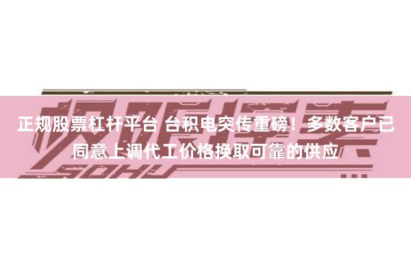正规股票杠杆平台 台积电突传重磅！多数客户已同意上调代工价格换取可靠的供应