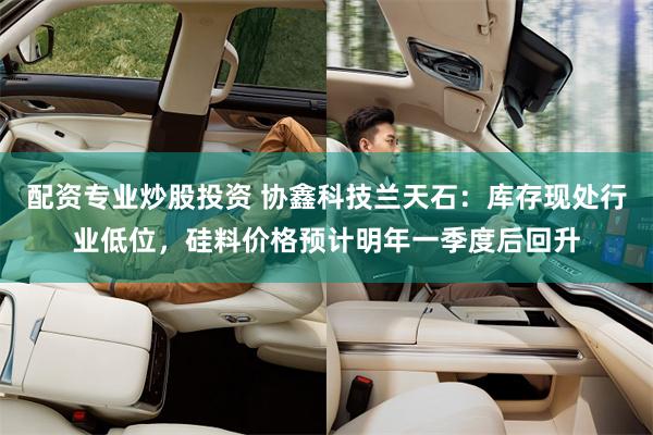 配资专业炒股投资 协鑫科技兰天石：库存现处行业低位，硅料价格预计明年一季度后回升