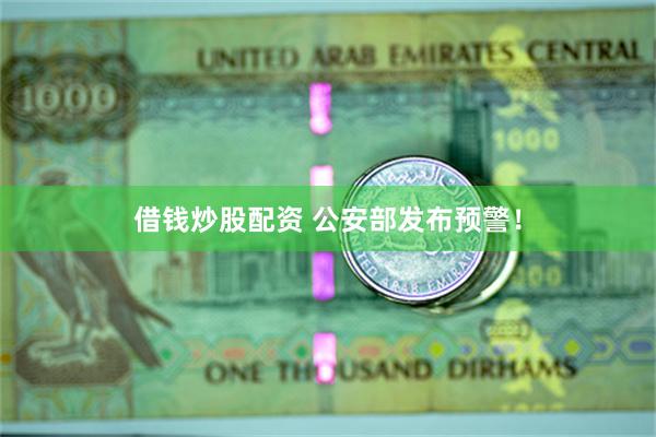 借钱炒股配资 公安部发布预警！