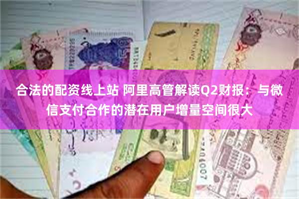 合法的配资线上站 阿里高管解读Q2财报：与微信支付合作的潜在用户增量空间很大