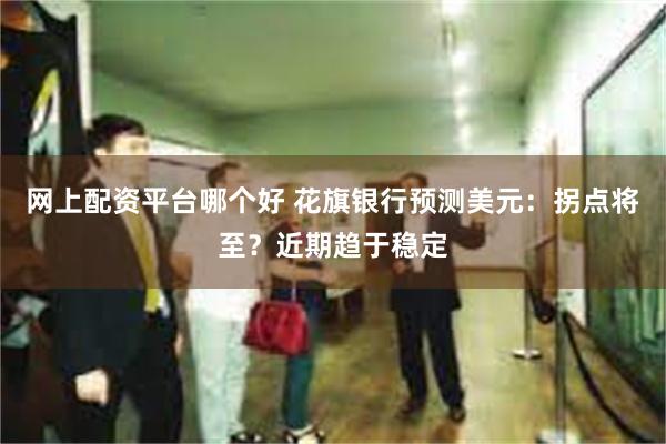 网上配资平台哪个好 花旗银行预测美元：拐点将至？近期趋于稳定