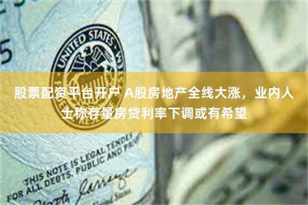 股票配资平台开户 A股房地产全线大涨，业内人士称存量房贷利率下调或有希望