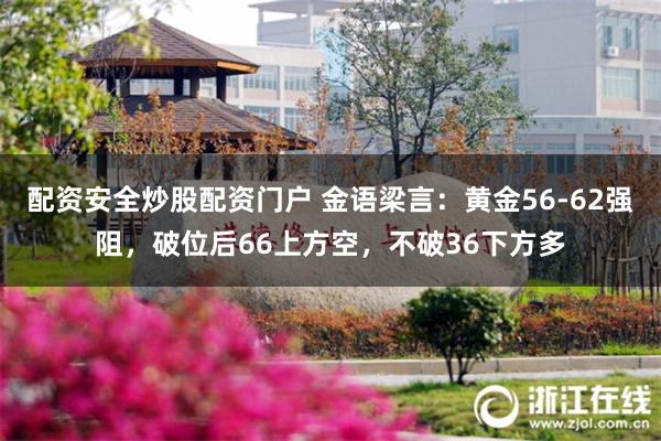 配资安全炒股配资门户 金语梁言：黄金56-62强阻，破位后66上方空，不破36下方多