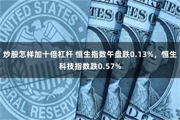 炒股怎样加十倍杠杆 恒生指数午盘跌0.13%，恒生科技指数跌0.57%