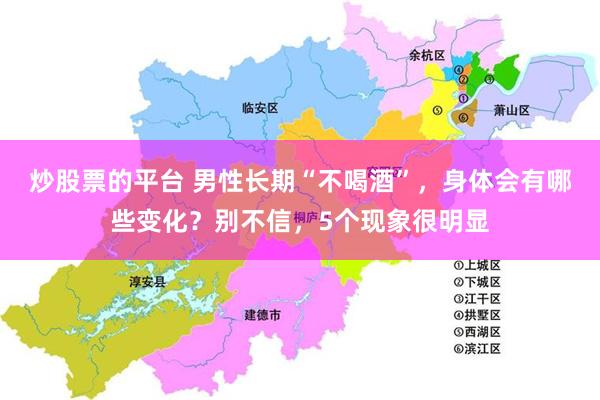 炒股票的平台 男性长期“不喝酒”，身体会有哪些变化？别不信，5个现象很明显