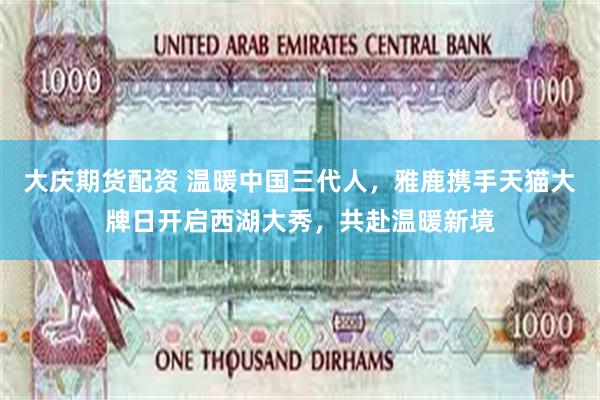 大庆期货配资 温暖中国三代人，雅鹿携手天猫大牌日开启西湖大秀，共赴温暖新境