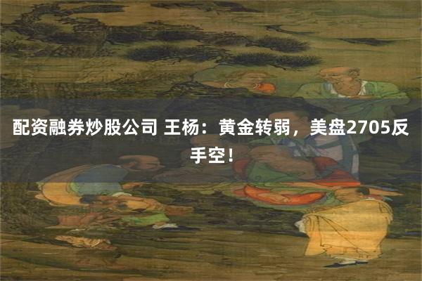 配资融券炒股公司 王杨：黄金转弱，美盘2705反手空！
