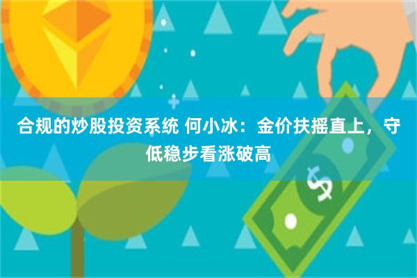 合规的炒股投资系统 何小冰：金价扶摇直上，守低稳步看涨破高