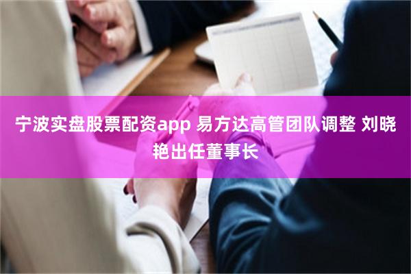 宁波实盘股票配资app 易方达高管团队调整 刘晓艳出任董事长