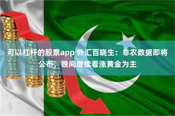可以杠杆的股票app 外汇百晓生：非农数据即将公布，晚间继续看涨黄金为主