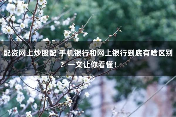 配资网上炒股配 手机银行和网上银行到底有啥区别？一文让你看懂！