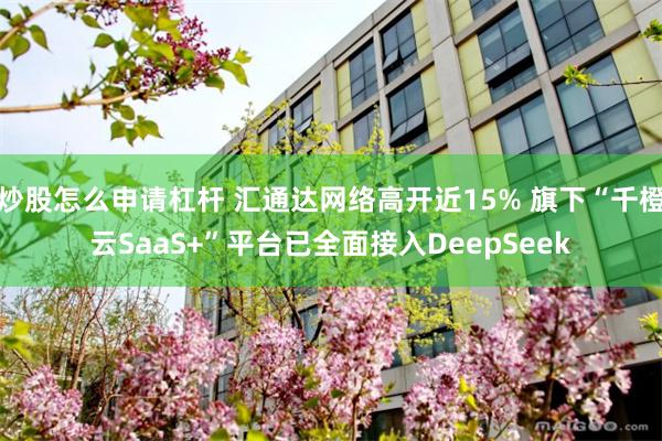 炒股怎么申请杠杆 汇通达网络高开近15% 旗下“千橙云SaaS+”平台已全面接入DeepSeek