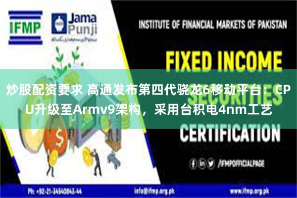 炒股配资要求 高通发布第四代骁龙6移动平台：CPU升级至Armv9架构，采用台积电4nm工艺