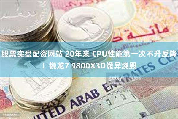 股票实盘配资网站 20年来 CPU性能第一次不升反降！锐龙7 9800X3D诡异烧毁
