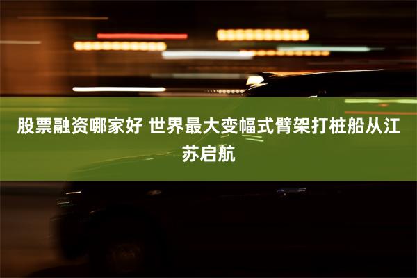 股票融资哪家好 世界最大变幅式臂架打桩船从江苏启航