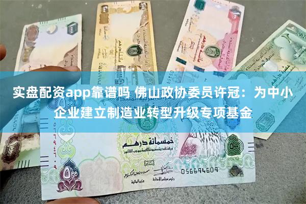 实盘配资app靠谱吗 佛山政协委员许冠：为中小企业建立制造业转型升级专项基金