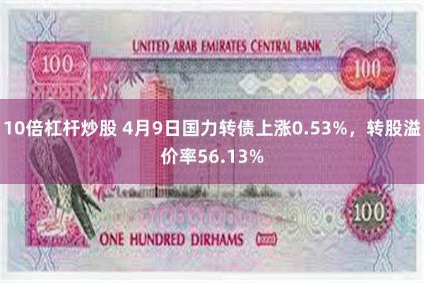 10倍杠杆炒股 4月9日国力转债上涨0.53%，转股溢价率56.13%