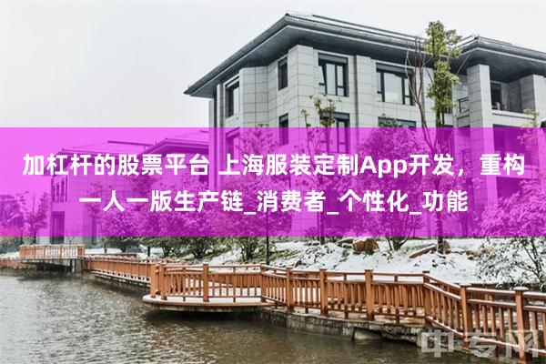 加杠杆的股票平台 上海服装定制App开发，重构一人一版生产链_消费者_个性化_功能