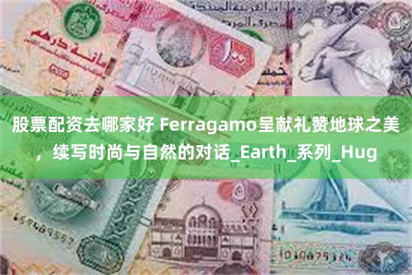股票配资去哪家好 Ferragamo呈献礼赞地球之美，续写时尚与自然的对话_Earth_系列_Hug