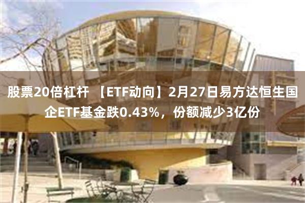 股票20倍杠杆 【ETF动向】2月27日易方达恒生国企ETF基金跌0.43%，份额减少3亿份