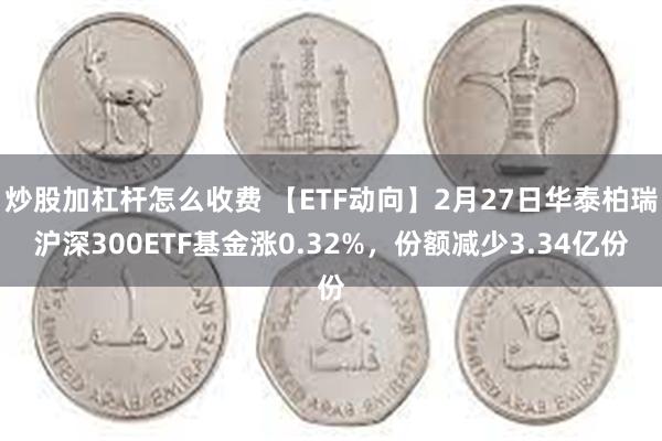炒股加杠杆怎么收费 【ETF动向】2月27日华泰柏瑞沪深300ETF基金涨0.32%，份额减少3.34亿份