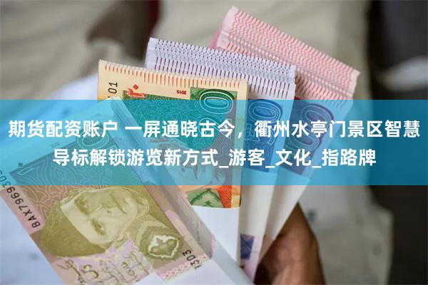 期货配资账户 一屏通晓古今，衢州水亭门景区智慧导标解锁游览新方式_游客_文化_指路牌