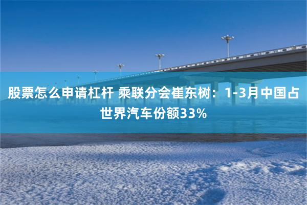 股票怎么申请杠杆 乘联分会崔东树：1-3月中国占世界汽车份额33%