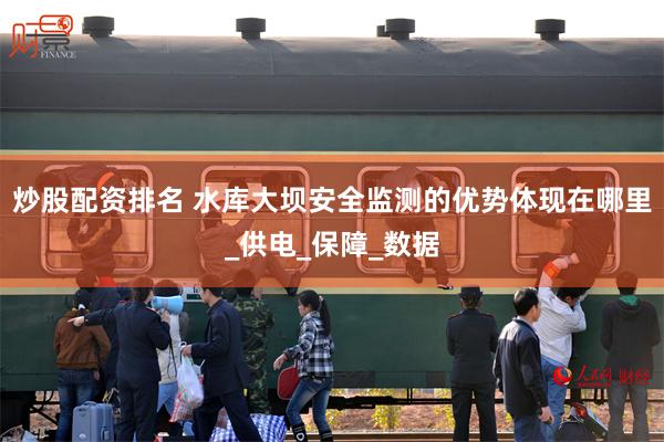炒股配资排名 水库大坝安全监测的优势体现在哪里_供电_保障_数据
