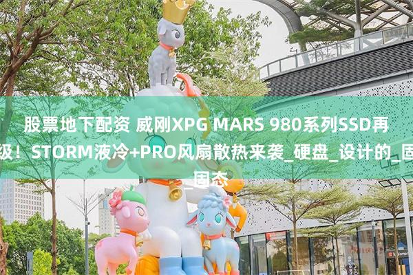 股票地下配资 威刚XPG MARS 980系列SSD再升级！STORM液冷+PRO风扇散热来袭_硬盘_设计的_固态