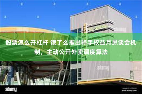 股票怎么开杠杆 饿了么推出骑手权益月恳谈会机制，主动公开外卖调度算法