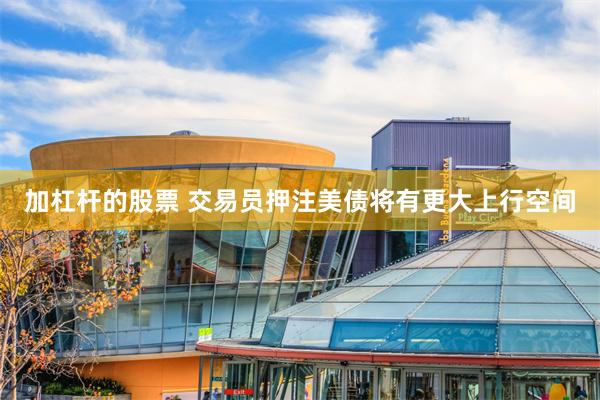 加杠杆的股票 交易员押注美债将有更大上行空间