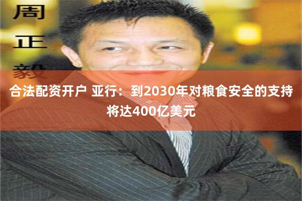 合法配资开户 亚行：到2030年对粮食安全的支持将达400亿美元