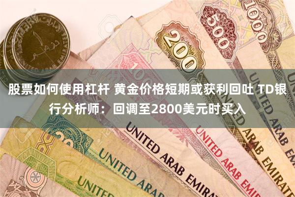 股票如何使用杠杆 黄金价格短期或获利回吐 TD银行分析师：回调至2800美元时买入