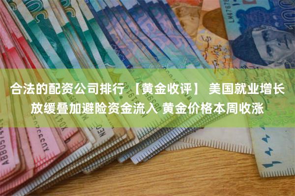 合法的配资公司排行 【黄金收评】 美国就业增长放缓叠加避险资金流入 黄金价格本周收涨