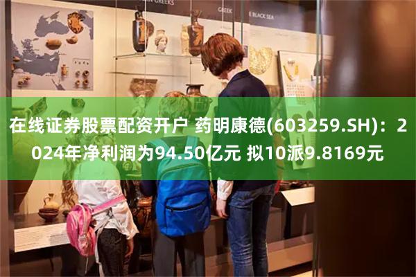 在线证券股票配资开户 药明康德(603259.SH)：2024年净利润为94.50亿元 拟10派9.8169元