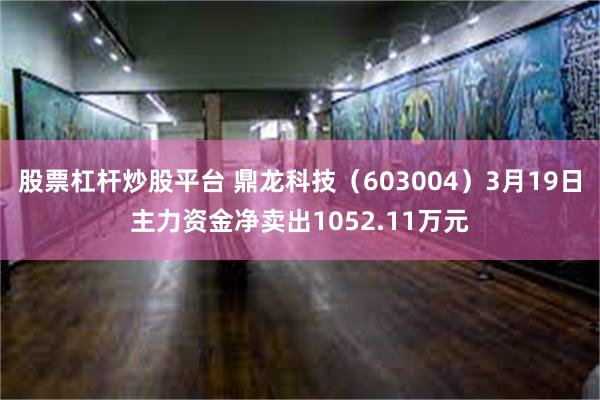 股票杠杆炒股平台 鼎龙科技（603004）3月19日主力资金净卖出1052.11万元