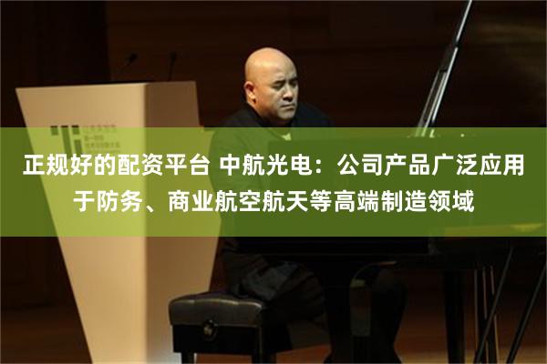 正规好的配资平台 中航光电：公司产品广泛应用于防务、商业航空航天等高端制造领域