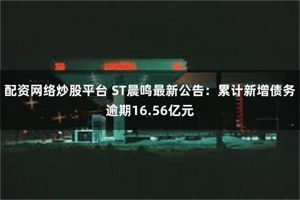 配资网络炒股平台 ST晨鸣最新公告：累计新增债务逾期16.56亿元