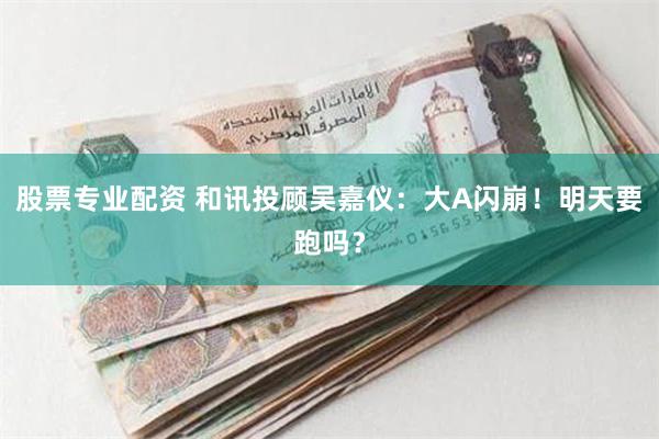 股票专业配资 和讯投顾吴嘉仪：大A闪崩！明天要跑吗？