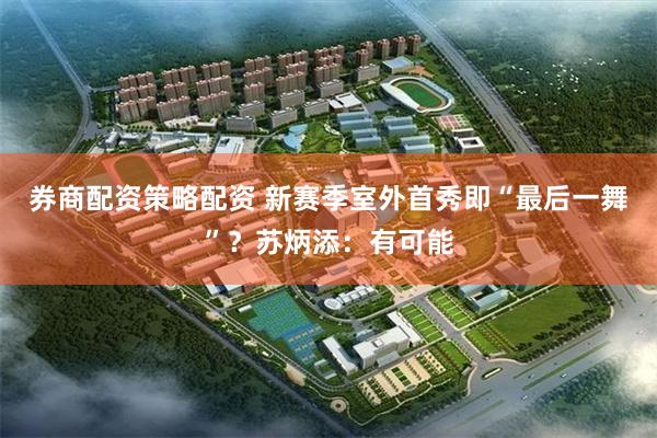 券商配资策略配资 新赛季室外首秀即“最后一舞”？苏炳添：有可能