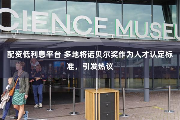 配资低利息平台 多地将诺贝尔奖作为人才认定标准，引发热议