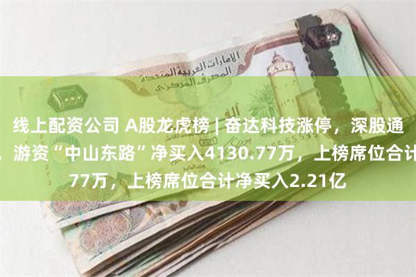 线上配资公司 A股龙虎榜 | 奋达科技涨停，深股通净买入1.25亿，游资“中山东路”净买入4130.77万，上榜席位合计净买入2.21亿
