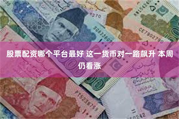 股票配资哪个平台最好 这一货币对一路飙升 本周仍看涨