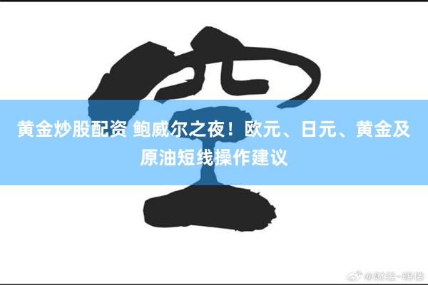 黄金炒股配资 鲍威尔之夜！欧元、日元、黄金及原油短线操作建议