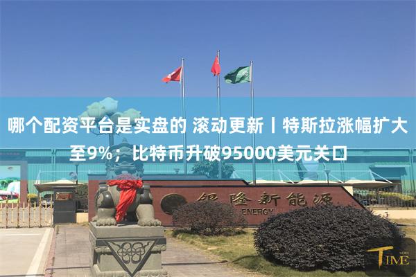 哪个配资平台是实盘的 滚动更新丨特斯拉涨幅扩大至9%；比特币升破95000美元关口