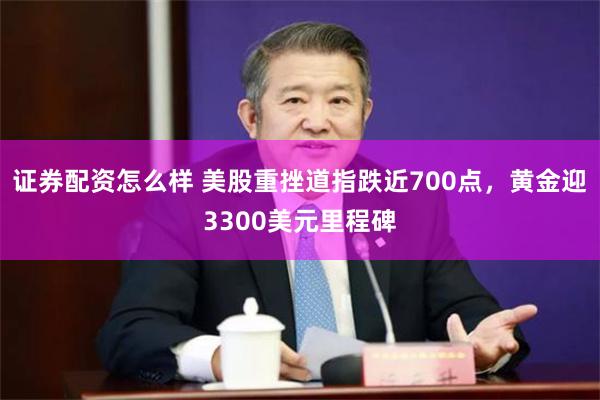 证券配资怎么样 美股重挫道指跌近700点，黄金迎3300美元里程碑