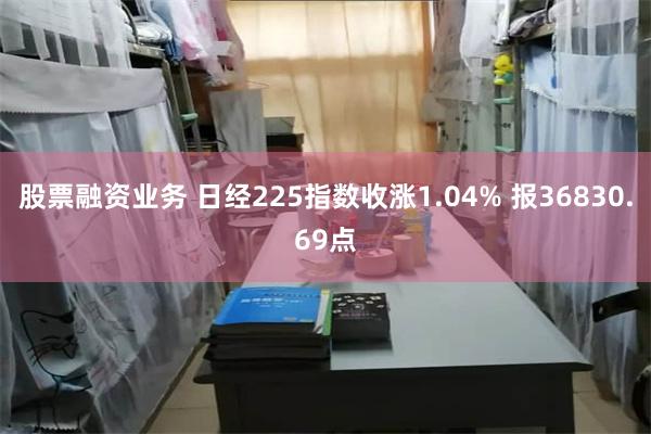 股票融资业务 日经225指数收涨1.04% 报36830.69点