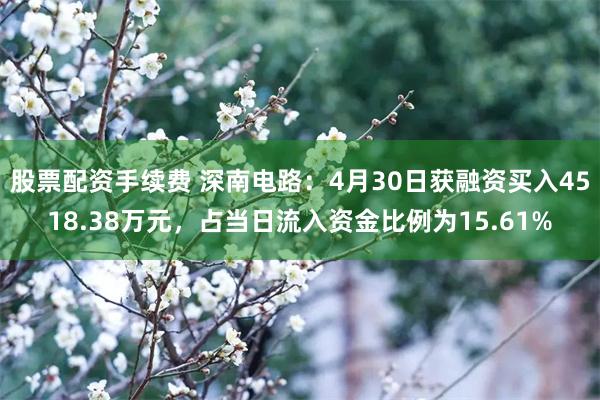 股票配资手续费 深南电路：4月30日获融资买入4518.38万元，占当日流入资金比例为15.61%