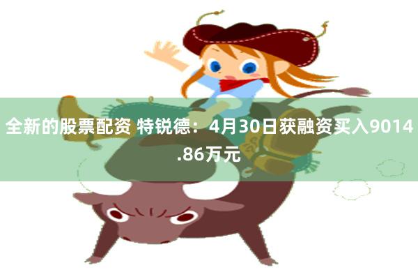 全新的股票配资 特锐德：4月30日获融资买入9014.86万元